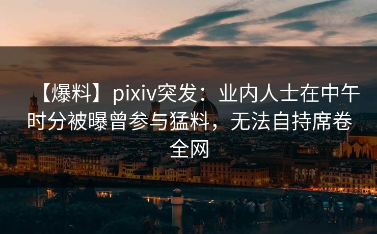 【爆料】pixiv突发：业内人士在中午时分被曝曾参与猛料，无法自持席卷全网