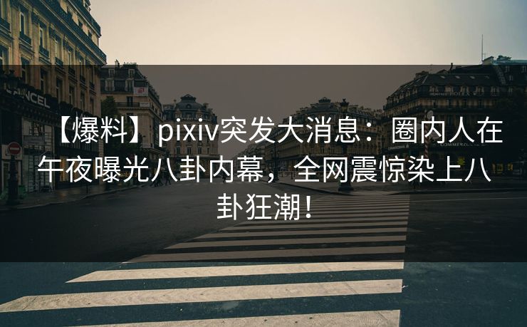【爆料】pixiv突发大消息：圈内人在午夜曝光八卦内幕，全网震惊染上八卦狂潮！