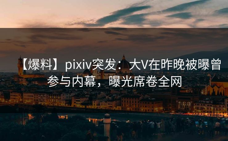 【爆料】pixiv突发：大V在昨晚被曝曾参与内幕，曝光席卷全网