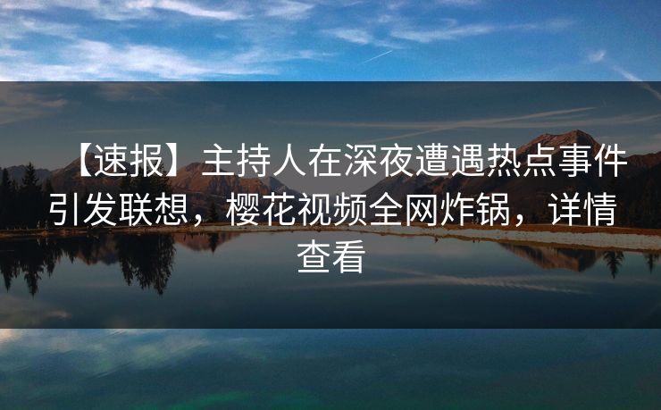 【速报】主持人在深夜遭遇热点事件引发联想，樱花视频全网炸锅，详情查看
