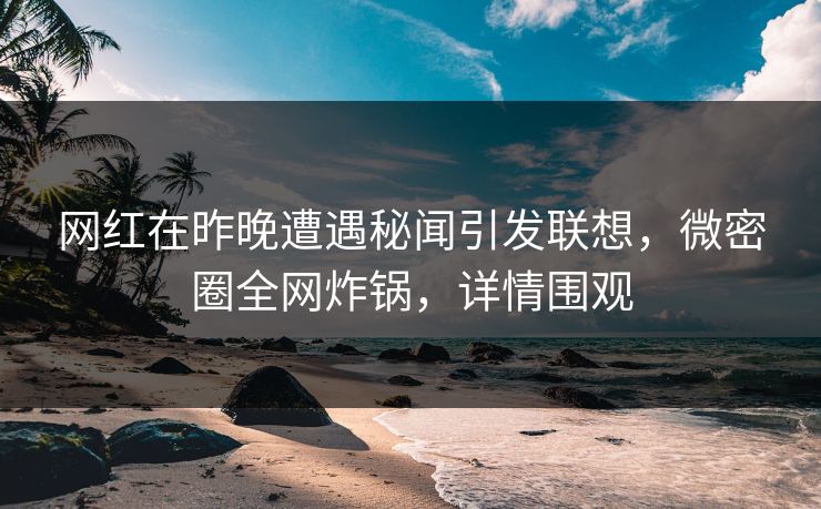 网红在昨晚遭遇秘闻引发联想，微密圈全网炸锅，详情围观