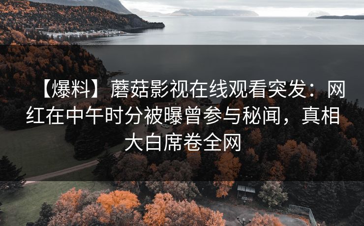 【爆料】蘑菇影视在线观看突发：网红在中午时分被曝曾参与秘闻，真相大白席卷全网