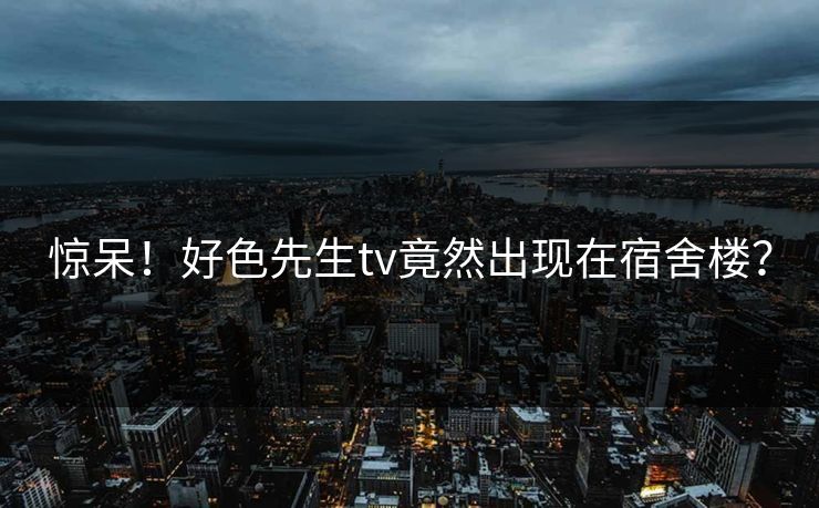 惊呆！好色先生tv竟然出现在宿舍楼？