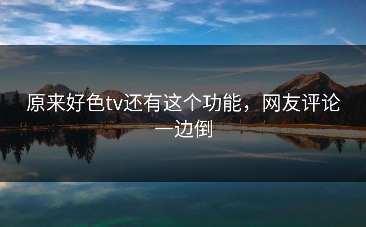 原来好色tv还有这个功能，网友评论一边倒
