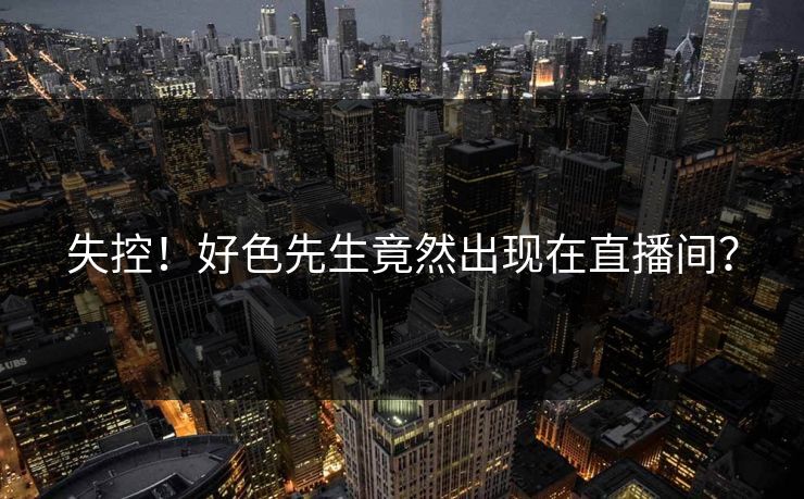 失控！好色先生竟然出现在直播间？