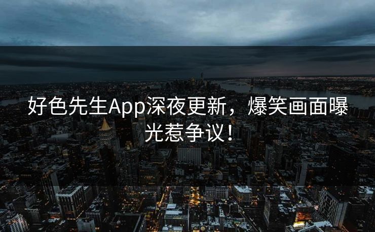 好色先生App深夜更新，爆笑画面曝光惹争议！