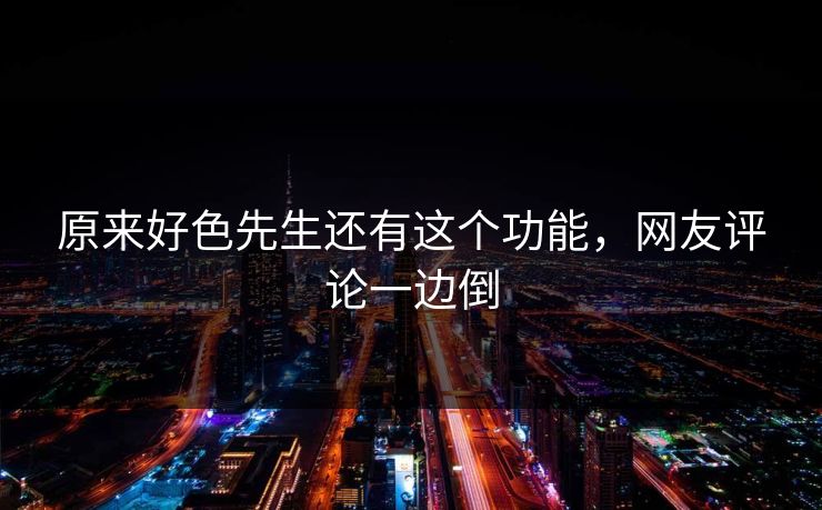 原来好色先生还有这个功能，网友评论一边倒