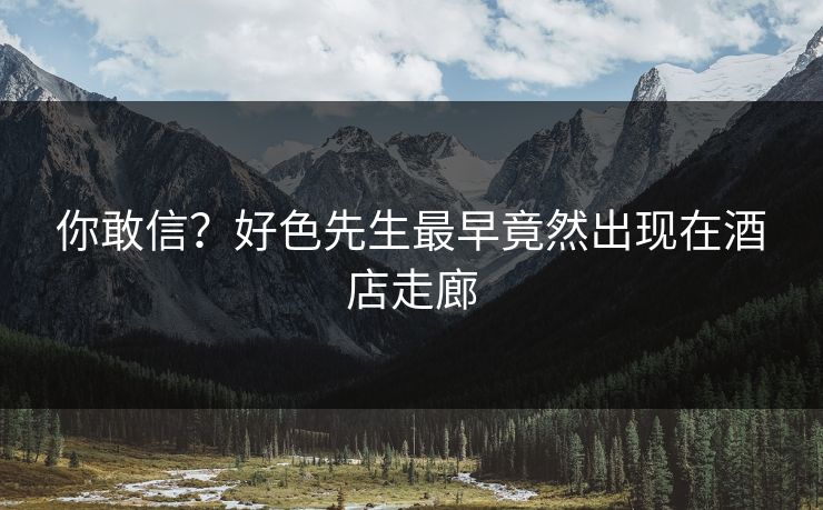 你敢信？好色先生最早竟然出现在酒店走廊