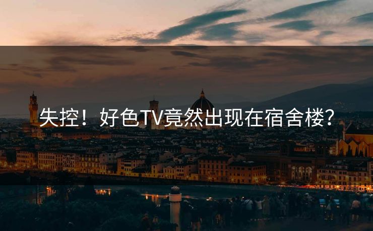 失控！好色TV竟然出现在宿舍楼？
