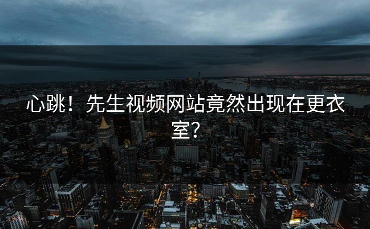 心跳！先生视频网站竟然出现在更衣室？
