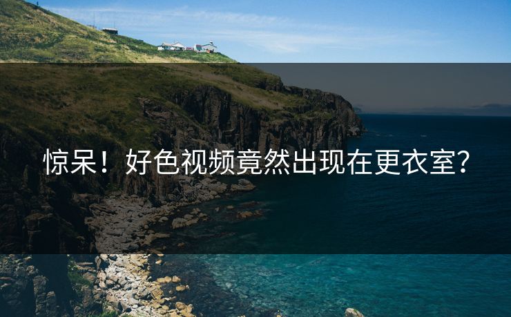 惊呆！好色视频竟然出现在更衣室？