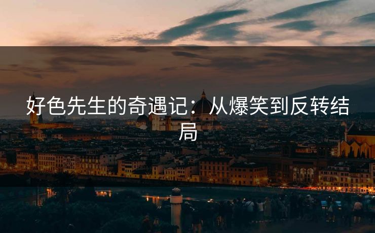 好色先生的奇遇记：从爆笑到反转结局
