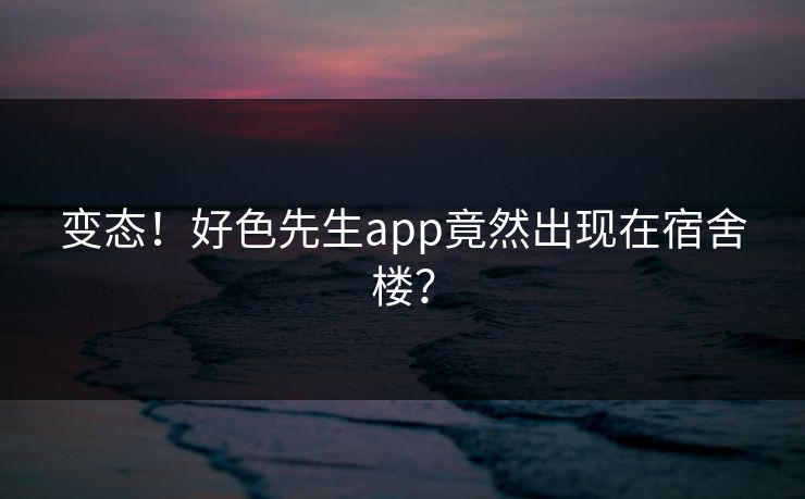 变态！好色先生app竟然出现在宿舍楼？