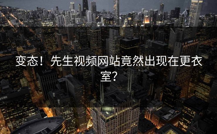 变态！先生视频网站竟然出现在更衣室？