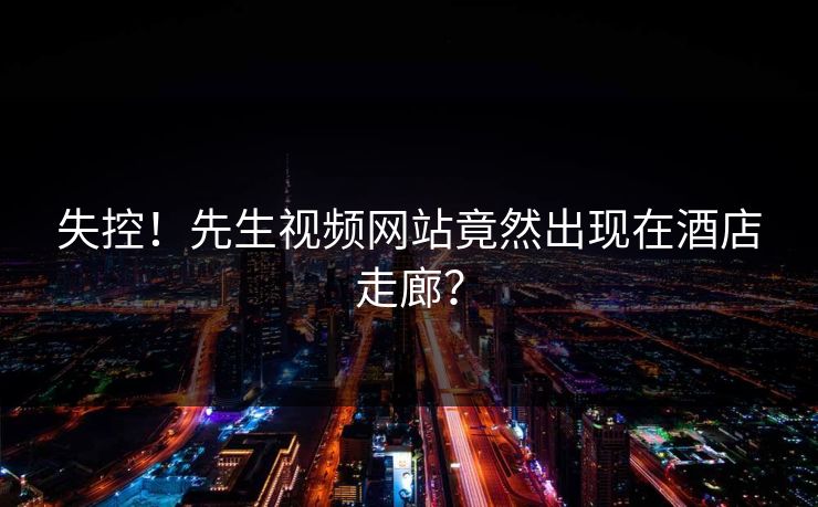 失控！先生视频网站竟然出现在酒店走廊？