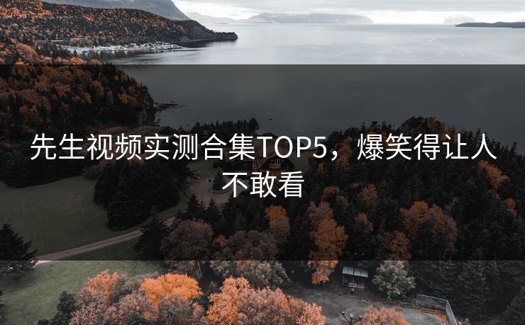 先生视频实测合集TOP5，爆笑得让人不敢看