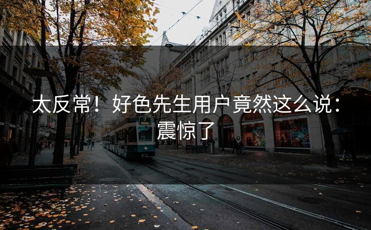 太反常！好色先生用户竟然这么说：震惊了