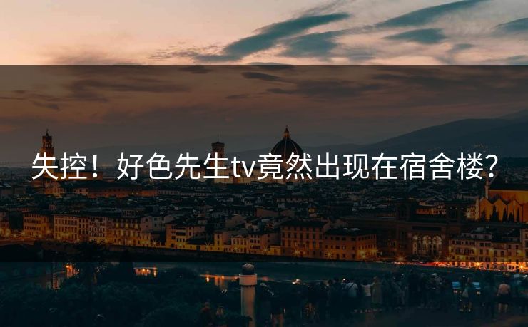 失控！好色先生tv竟然出现在宿舍楼？