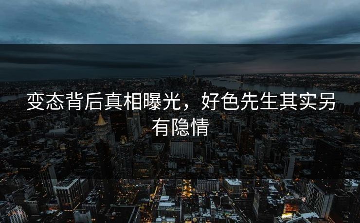 变态背后真相曝光，好色先生其实另有隐情