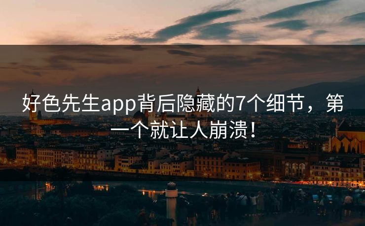 好色先生app背后隐藏的7个细节，第一个就让人崩溃！