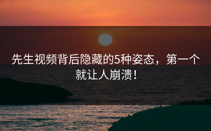 先生视频背后隐藏的5种姿态，第一个就让人崩溃！