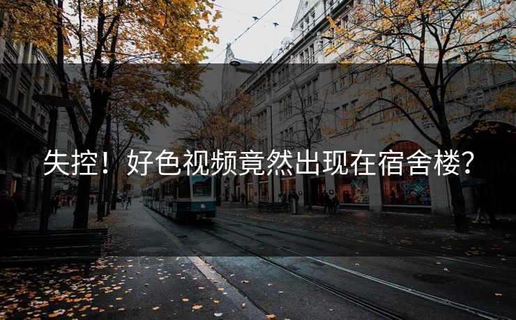 失控！好色视频竟然出现在宿舍楼？