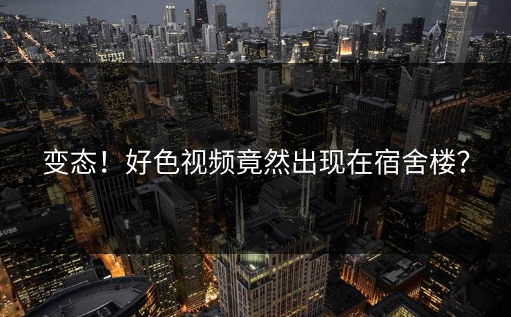 变态！好色视频竟然出现在宿舍楼？