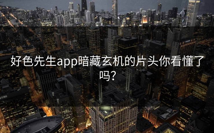 好色先生app暗藏玄机的片头你看懂了吗？
