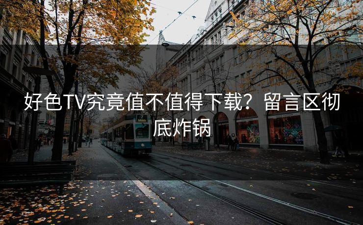 好色TV究竟值不值得下载？留言区彻底炸锅