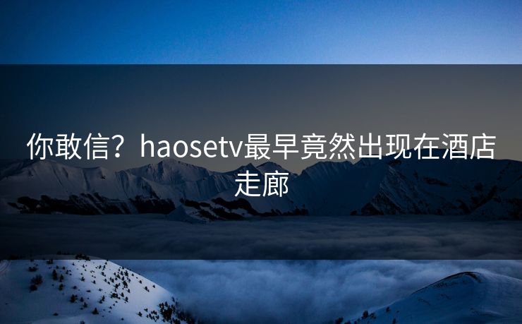 你敢信？haosetv最早竟然出现在酒店走廊