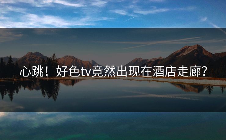 心跳！好色tv竟然出现在酒店走廊？