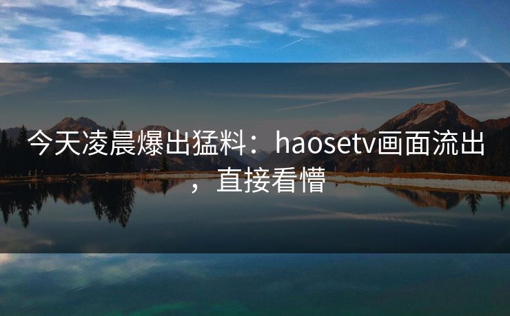 今天凌晨爆出猛料：haosetv画面流出，直接看懵