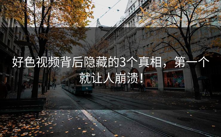 好色视频背后隐藏的3个真相，第一个就让人崩溃！