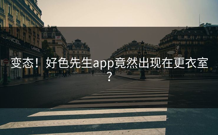变态！好色先生app竟然出现在更衣室？