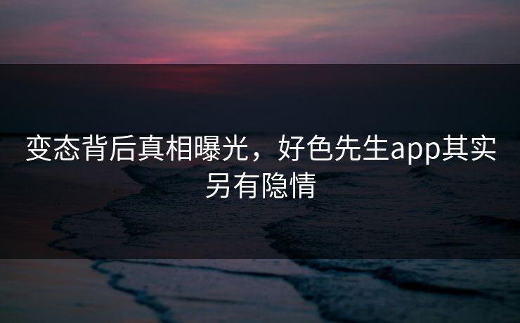 变态背后真相曝光，好色先生app其实另有隐情