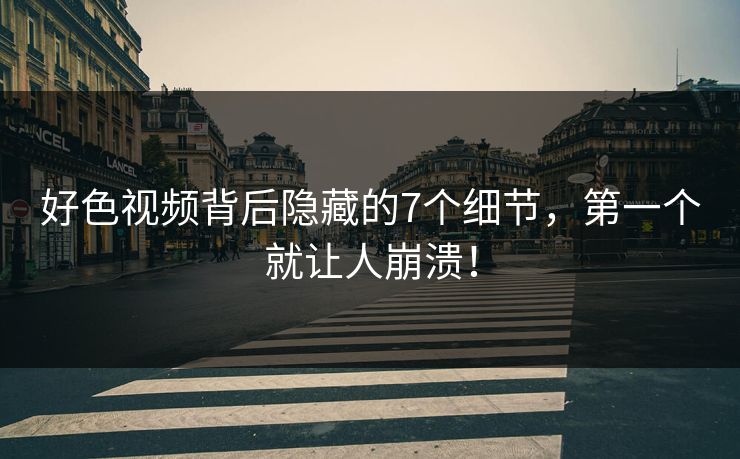好色视频背后隐藏的7个细节，第一个就让人崩溃！