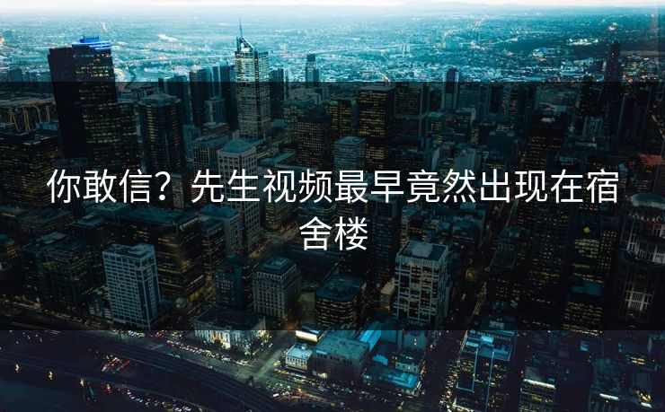 你敢信？先生视频最早竟然出现在宿舍楼