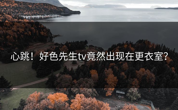 心跳！好色先生tv竟然出现在更衣室？