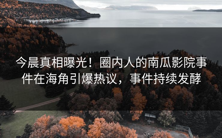 今晨真相曝光！圈内人的南瓜影院事件在海角引爆热议，事件持续发酵