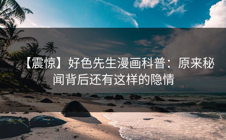 【震惊】好色先生漫画科普：原来秘闻背后还有这样的隐情