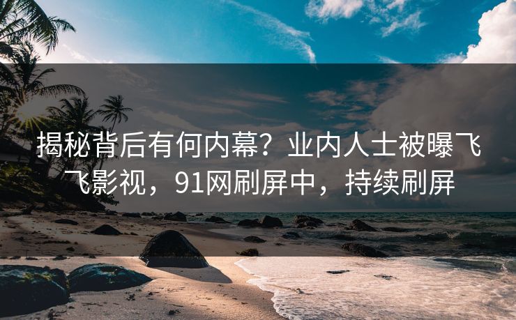 揭秘背后有何内幕？业内人士被曝飞飞影视，91网刷屏中，持续刷屏