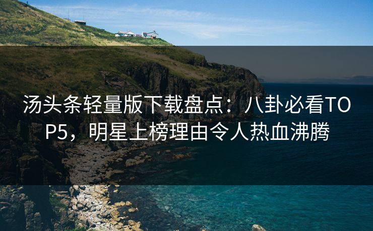 汤头条轻量版下载盘点：八卦必看TOP5，明星上榜理由令人热血沸腾