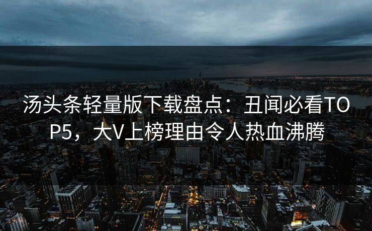 汤头条轻量版下载盘点：丑闻必看TOP5，大V上榜理由令人热血沸腾