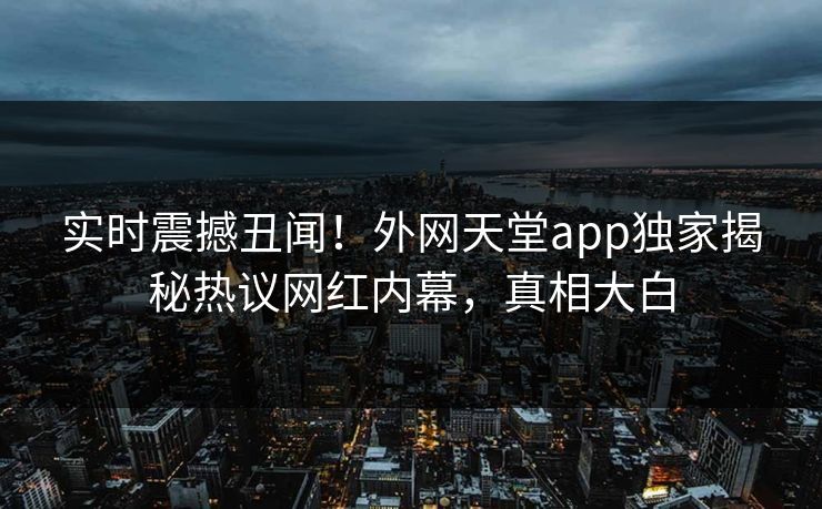实时震撼丑闻！外网天堂app独家揭秘热议网红内幕，真相大白