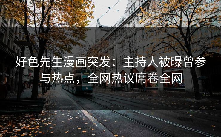 好色先生漫画突发：主持人被曝曾参与热点，全网热议席卷全网