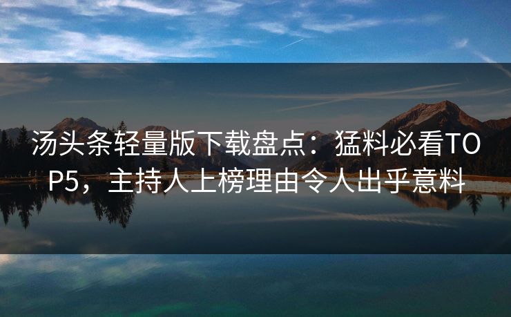汤头条轻量版下载盘点：猛料必看TOP5，主持人上榜理由令人出乎意料