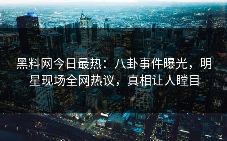 黑料网今日最热：八卦事件曝光，明星现场全网热议，真相让人瞠目