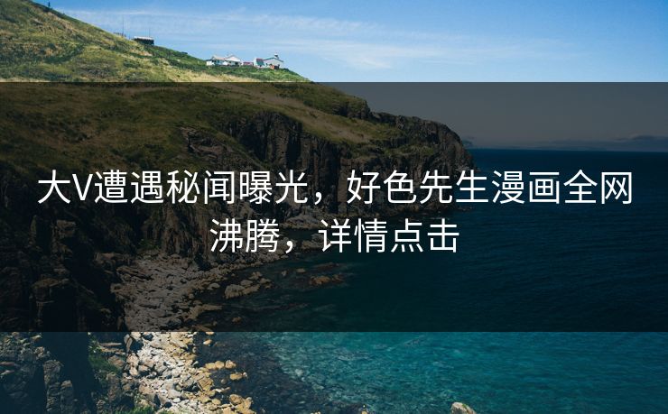 大V遭遇秘闻曝光，好色先生漫画全网沸腾，详情点击
