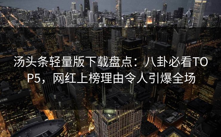 汤头条轻量版下载盘点：八卦必看TOP5，网红上榜理由令人引爆全场
