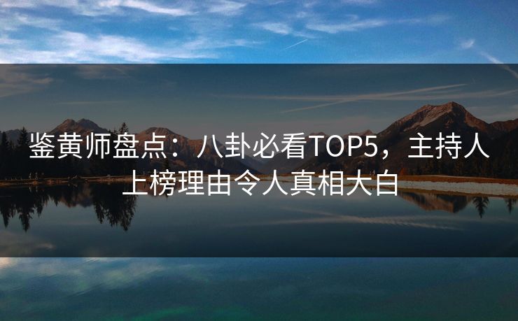 鉴黄师盘点：八卦必看TOP5，主持人上榜理由令人真相大白